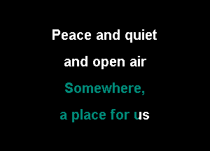 Peace and quiet

and open air
Somewhere,

a place for us