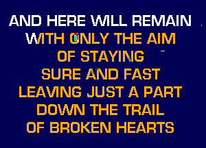AND HERE WILL REMAIN .
WITH ONLY THE AIM
OF STAYING -
SURE AND FAST
LEAVING JUST A PART
DOWN THE TRAIL
0F BROKEN HEARTS