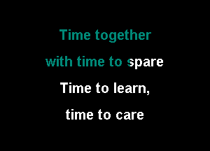 Time together

with time to spare

Time to learn,

time to care