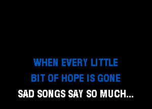 WHEN EVERY LITTLE
BIT OF HOPE IS GONE
SAD SONGS SAY SO MUCH...