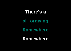 There's a

of forgiving

Somewhere

Somewhere