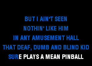 BUT I AIN'T SEEN
HOTHlH' LIKE HIM
IN ANY AMUSEMENT HALL
THAT DEAF, DUMB AND BLIND KID
SURE PLAYS A MEAN PIHBALL