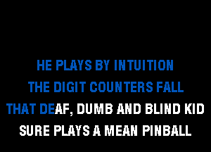 HE PLAYS BY IHTUITIOH
THE DIGIT COUNTERS FALL
THAT DEAF, DUMB AND BLIND KID
SURE PLAYS A MEAN PIHBALL