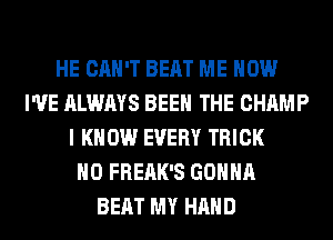 HE CAN'T BEAT ME NOW
I'VE ALWAYS BEEN THE CHAMP
I KNOW EVERY TRICK
H0 FREAK'S GONNA
BEAT MY HAND