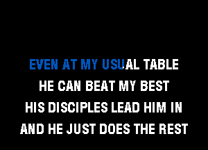 EVEN AT MY USUAL TABLE
HE CAN BEAT MY BEST
HIS DISCIPLES LEAD HIM IN
AND HE JUST DOES THE REST