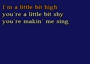 I'm a little bit high
you're a little bit shy
youTe makin' me Sing