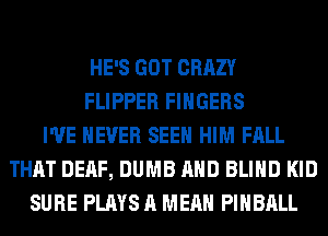 HE'S GOT CRAZY
FLIPPER FINGERS
I'VE NEVER SEEN HIM FALL
THAT DEAF, DUMB AND BLIND KID
SURE PLAYS A MEAN PIHBALL