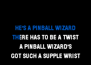 HE'S A PIHBALL WIZARD
THERE HAS TO BE A TWIST
A PIHBALL WIZARD'S
GOT SUCH A SUPPLE WRIST