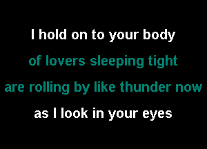 I hold on to your body
of lovers sleeping tight

are rolling by like thunder now

as I look in your eyes