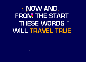 '. NOW AND.
FROM THE START
THESE WORDS '
1WILL TRAVEL TRUE