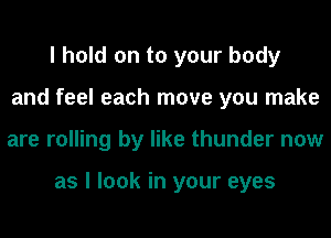 I hold on to your body
and feel each move you make
are rolling by like thunder now

as I look in your eyes