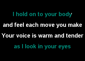 I hold on to your body
and feel each move you make
Your voice is warm and tender

as I look in your eyes