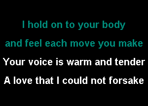 I hold on to your body
and feel each move you make
Your voice is warm and tender

A love that I could not forsake