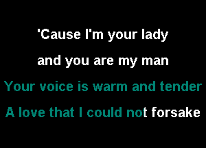 'Cause I'm your lady
and you are my man
Your voice is warm and tender

A love that I could not forsake