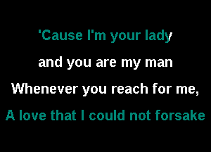 'Cause I'm your lady

and you are my man

Whenever you reach for me,

A love that I could not forsake