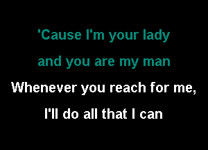 'Cause I'm your lady

and you are my man

Whenever you reach for me,
I'll do all that I can