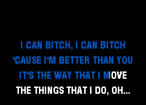 I CAN BITCH, I CAN BITCH
'CAUSE I'M BETTER THAN YOU
IT'S THE WAY THAT I MOVE
THE THINGS THAT I DO, 0H...