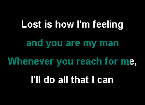 Lost is how I'm feeling

and you are my man

Whenever you reach for me,
I'll do all that I can