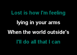 Lost is how I'm feeling

lying in your arms
When the world outside's

I'll do all that I can