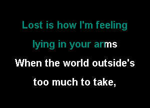 Lost is how I'm feeling

lying in your arms
When the world outside's

too much to take,