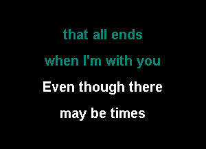 that all ends

when I'm with you

Even though there

may be times