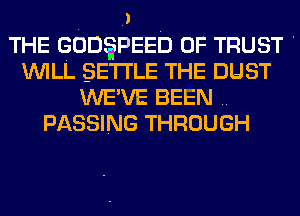 THE GODESPEED OF TRUST '
WILL SETTLE THE DUST
WE'VE BEEN ..
PASSING THROUGH