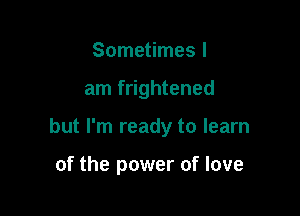 Sometimes I

am frightened

but I'm ready to learn

of the power of love