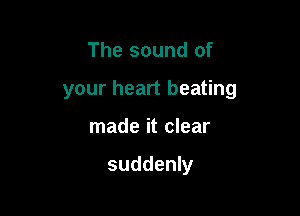 The sound of

your heart beating

made it clear

suddenly