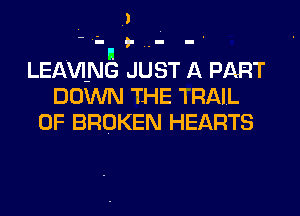 J
- in ,. ..- - .
LEAVING JUST A PART
DOWN THE I RAIL
0F BROKEN HEARTS