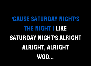 'CAU SE SATURDAY HIGHT'S
THE HIGHTI LIKE
SATURDAY HIGHT'S ALRIGHT
ALRIGHT, ALRIGHT
W00...