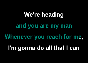 We're heading
and you are my man

Whenever you reach for me,

I'm gonna do all that I can