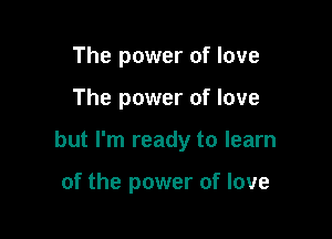 The power of love

The power of love

but I'm ready to learn

of the power of love