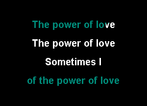 The power of love
The power of love

Sometimes I

of the power of love