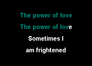 The power of love

The power of love

Sometimes I

am frightened
