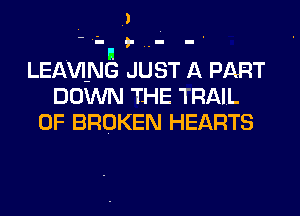 J
- in ,. ..- - .
LEAVING JUST A PART
DOWN THE TRAIL
0F BROKEN HEARTS