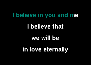 I believe in you and me

I believe that
we will be

in love eternally