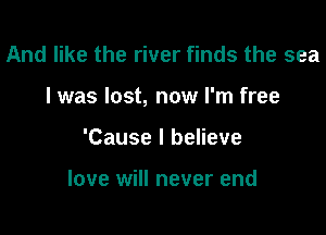 And like the river finds the sea

I was lost, now I'm free

'Cause I believe

love will never end