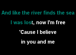 And like the river finds the sea
I was lost, now I'm free

'Cause I believe

in you and me