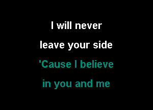 I will never
leave your side

'Cause I believe

in you and me