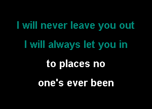 I will never leave you out

I will always let you in
to places no

one's ever been