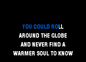 YOU COULD ROLL
AROUND THE GLOBE
AND NEVER FIND A
WAHMER SOUL TO KNOW