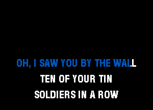 OH, I SAW YOU BY THE WALL
TEN OF YOUR TIH
SOLDIERS IN A ROW