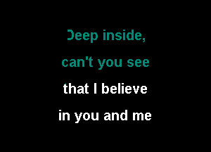 Deep inside,
can't you see
that I believe

in you and me
