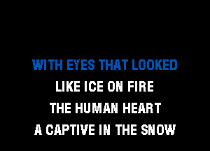 WITH EYES THAT LOOKED
LIKE ICE 0 FIRE
THE HUMAN HEART
A CAPTIVE IN THE SHOW