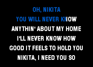 0H, HIKITA
YOU WILL NEVER KNOW
AHYTHIH' ABOUT MY HOME
I'LL NEVER KNOW HOW
GOOD IT FEELS TO HOLD YOU
HIKITA, I NEED YOU SO