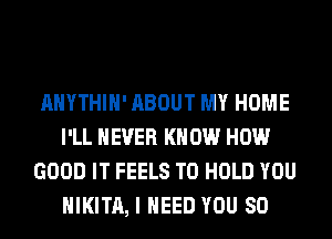 AHYTHIH' ABOUT MY HOME
I'LL NEVER KNOW HOW
GOOD IT FEELS TO HOLD YOU
HIKITA, I NEED YOU SO