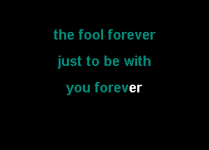 the fool forever

just to be with

you forever