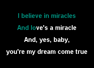 I believe in miracles
And Iove's a miracle

And, yes, baby,

you're my dream come true