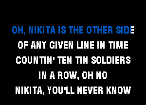 0H, HIKITA IS THE OTHER SIDE
OF ANY GIVEN LINE IN TIME
COUNTIH' TEH TIH SOLDIERS
IN A ROW, OH HO
HIKITA, YOU'LL NEVER KNOW