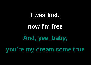 l was lost,
now I'm free

And, yes, baby,

you're my dream come true